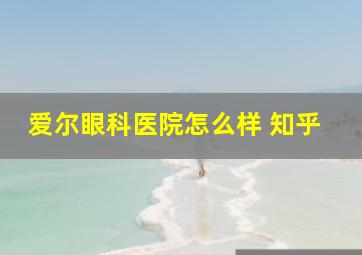 爱尔眼科医院怎么样 知乎